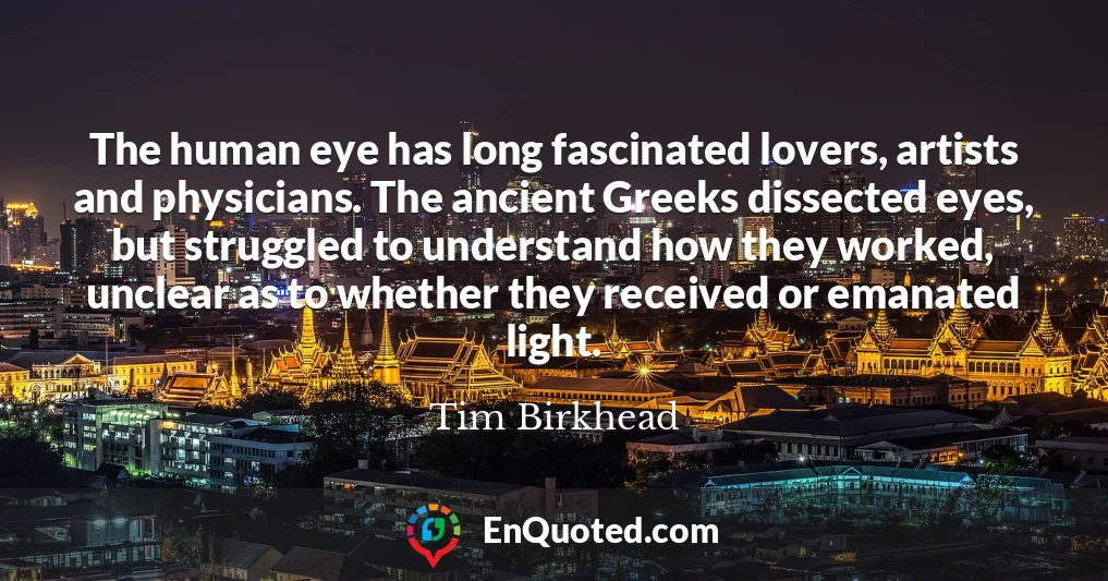 The human eye has long fascinated lovers, artists and physicians. The ancient Greeks dissected eyes, but struggled to understand how they worked, unclear as to whether they received or emanated light.