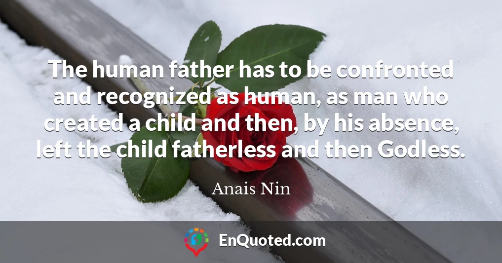 The human father has to be confronted and recognized as human, as man who created a child and then, by his absence, left the child fatherless and then Godless.