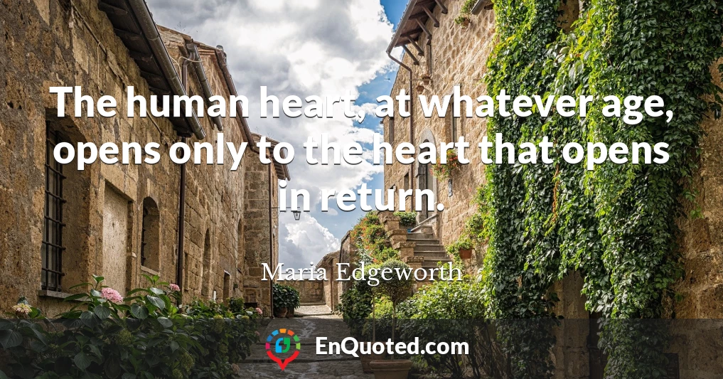 The human heart, at whatever age, opens only to the heart that opens in return.