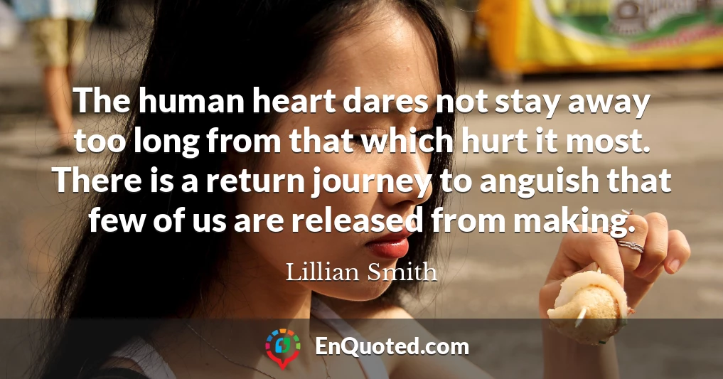 The human heart dares not stay away too long from that which hurt it most. There is a return journey to anguish that few of us are released from making.