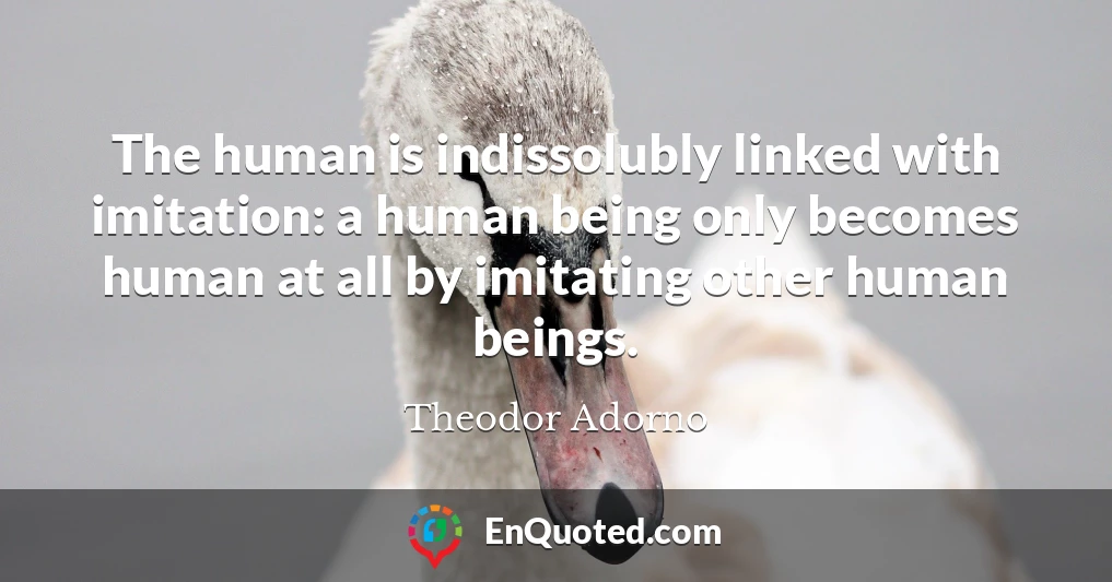 The human is indissolubly linked with imitation: a human being only becomes human at all by imitating other human beings.