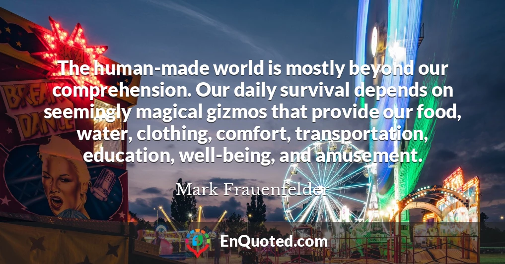 The human-made world is mostly beyond our comprehension. Our daily survival depends on seemingly magical gizmos that provide our food, water, clothing, comfort, transportation, education, well-being, and amusement.