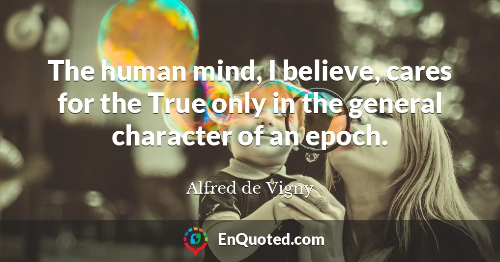 The human mind, I believe, cares for the True only in the general character of an epoch.