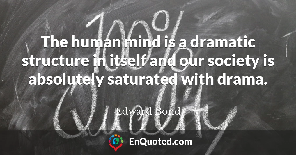 The human mind is a dramatic structure in itself and our society is absolutely saturated with drama.