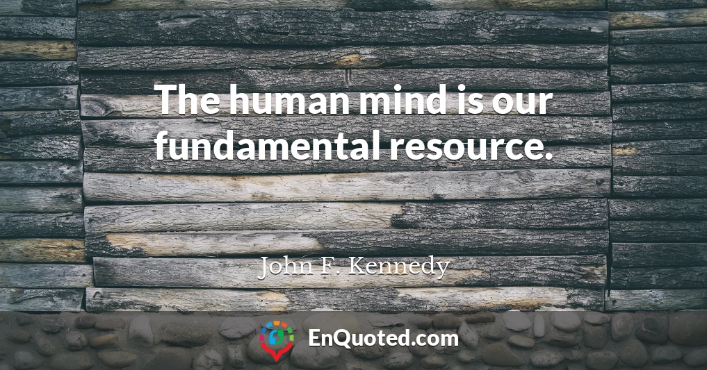 The human mind is our fundamental resource.