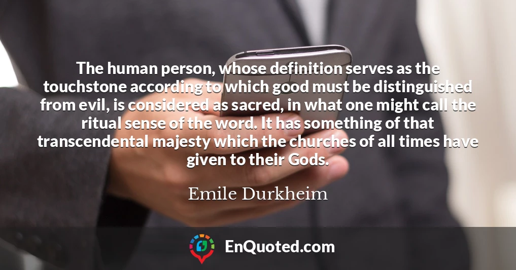 The human person, whose definition serves as the touchstone according to which good must be distinguished from evil, is considered as sacred, in what one might call the ritual sense of the word. It has something of that transcendental majesty which the churches of all times have given to their Gods.