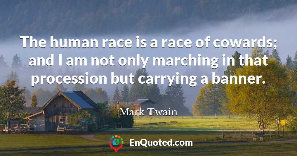 The human race is a race of cowards; and I am not only marching in that procession but carrying a banner.
