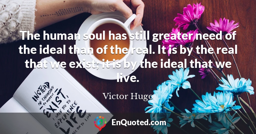 The human soul has still greater need of the ideal than of the real. It is by the real that we exist; it is by the ideal that we live.