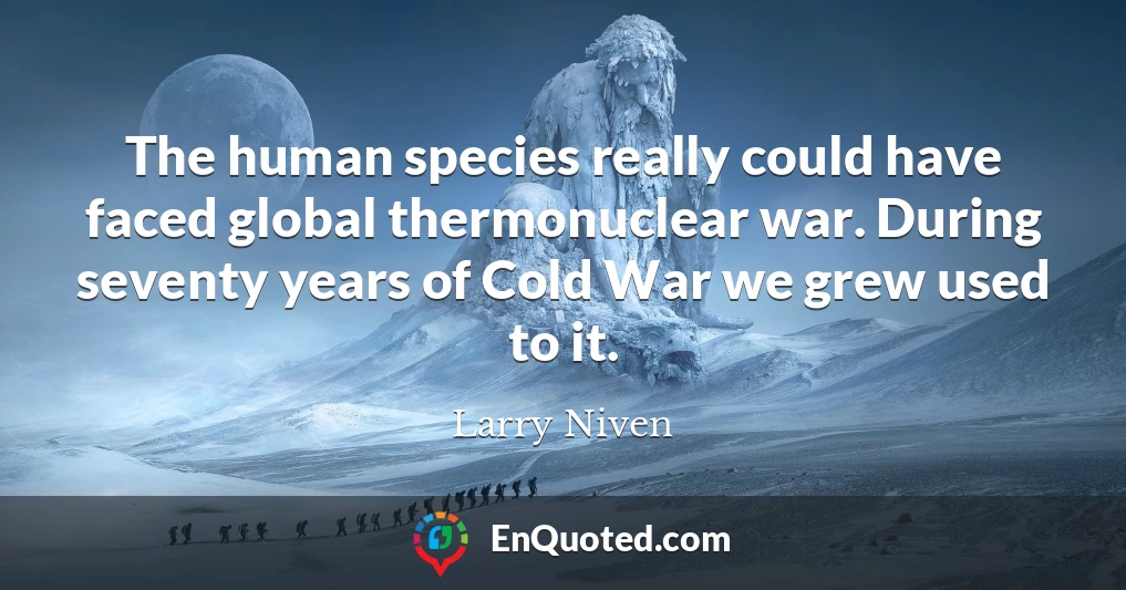 The human species really could have faced global thermonuclear war. During seventy years of Cold War we grew used to it.