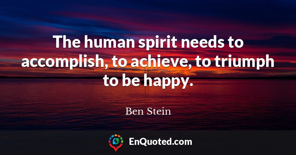 The human spirit needs to accomplish, to achieve, to triumph to be happy.