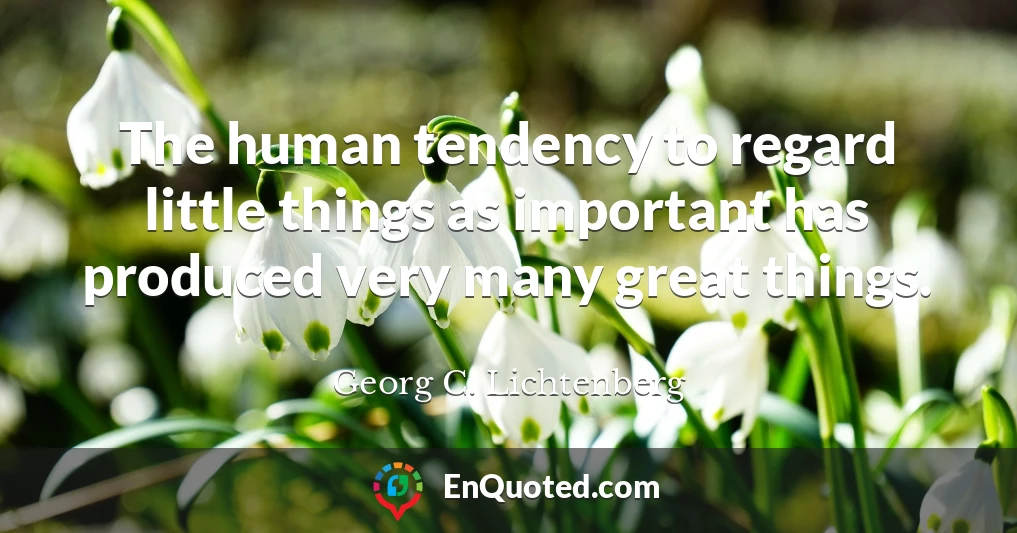 The human tendency to regard little things as important has produced very many great things.