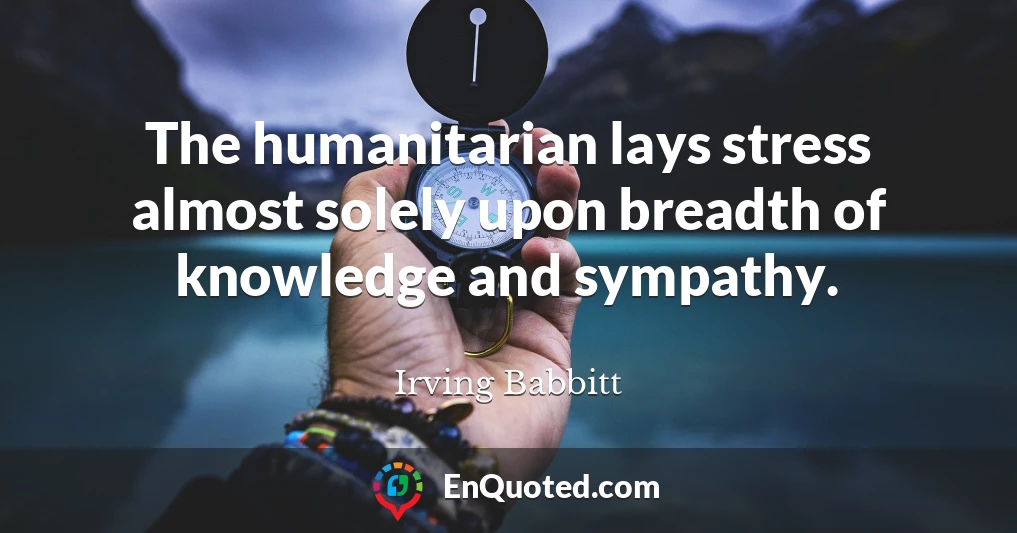 The humanitarian lays stress almost solely upon breadth of knowledge and sympathy.