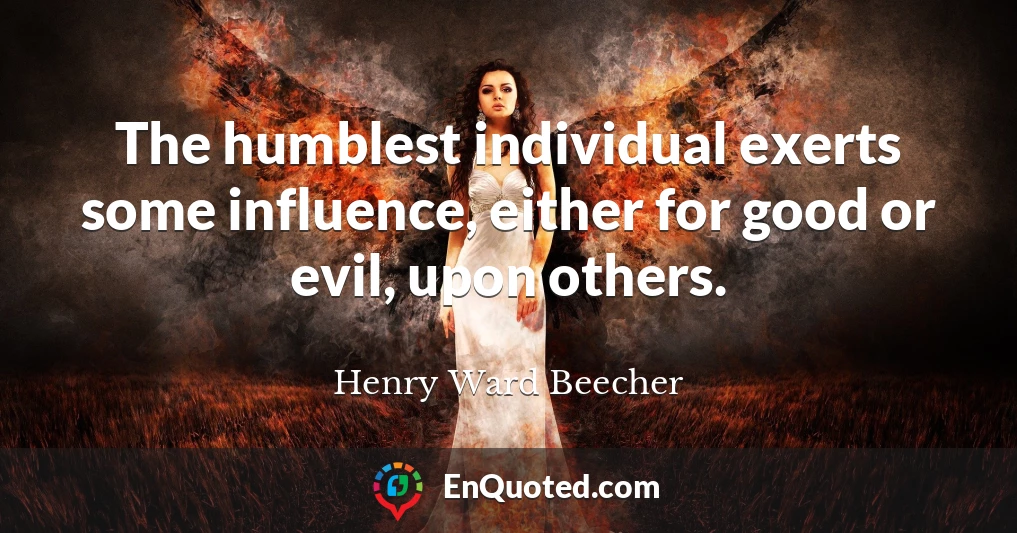 The humblest individual exerts some influence, either for good or evil, upon others.