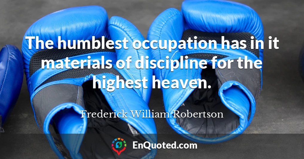 The humblest occupation has in it materials of discipline for the highest heaven.