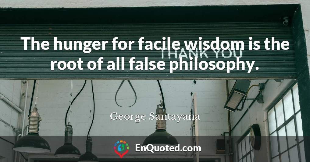 The hunger for facile wisdom is the root of all false philosophy.