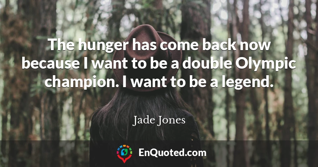 The hunger has come back now because I want to be a double Olympic champion. I want to be a legend.