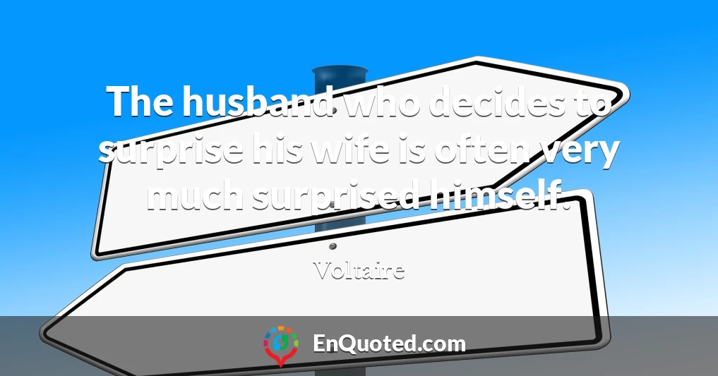 The husband who decides to surprise his wife is often very much surprised himself.