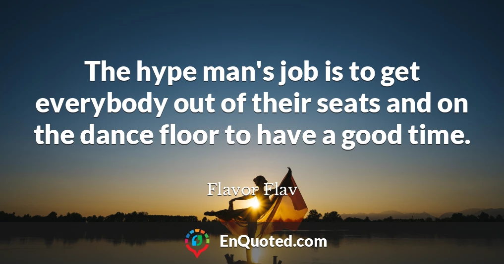 The hype man's job is to get everybody out of their seats and on the dance floor to have a good time.