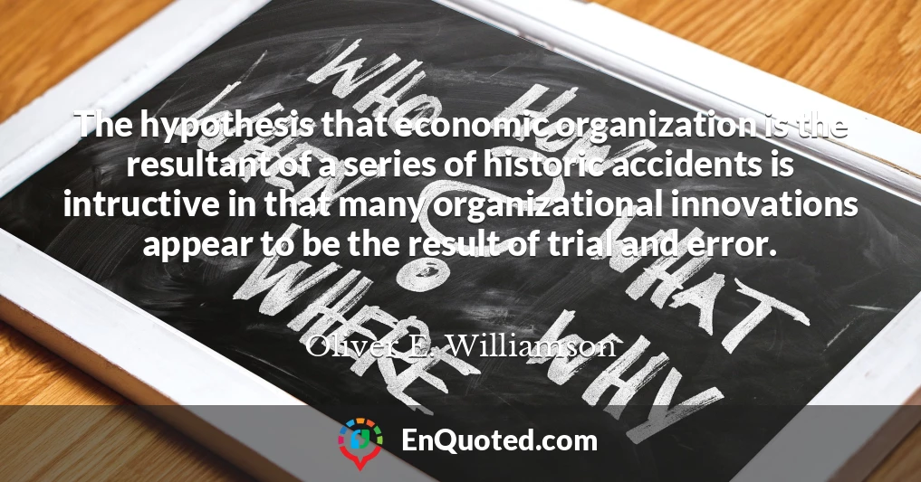 The hypothesis that economic organization is the resultant of a series of historic accidents is intructive in that many organizational innovations appear to be the result of trial and error.