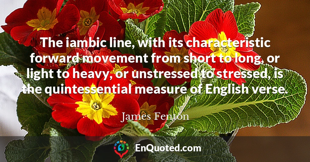 The iambic line, with its characteristic forward movement from short to long, or light to heavy, or unstressed to stressed, is the quintessential measure of English verse.