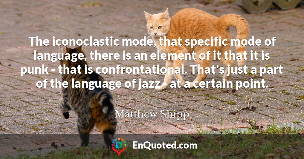 The iconoclastic mode, that specific mode of language, there is an element of it that it is punk - that is confrontational. That's just a part of the language of jazz - at a certain point.