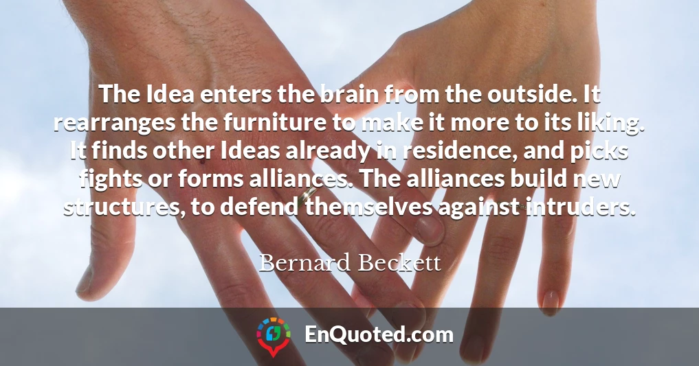 The Idea enters the brain from the outside. It rearranges the furniture to make it more to its liking. It finds other Ideas already in residence, and picks fights or forms alliances. The alliances build new structures, to defend themselves against intruders.