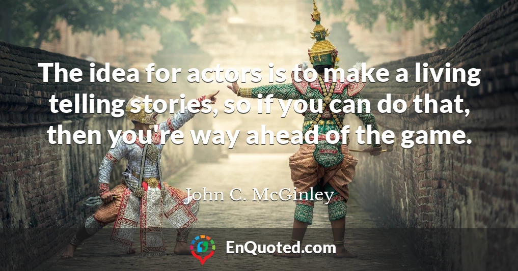 The idea for actors is to make a living telling stories, so if you can do that, then you're way ahead of the game.