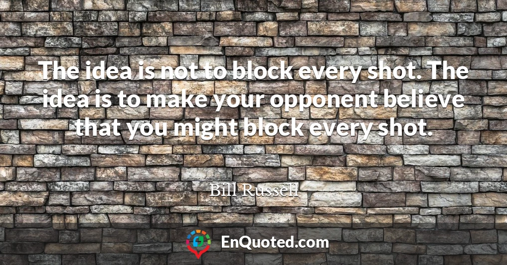 The idea is not to block every shot. The idea is to make your opponent believe that you might block every shot.