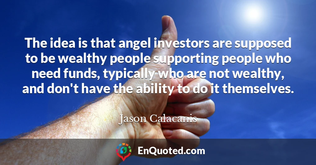 The idea is that angel investors are supposed to be wealthy people supporting people who need funds, typically who are not wealthy, and don't have the ability to do it themselves.