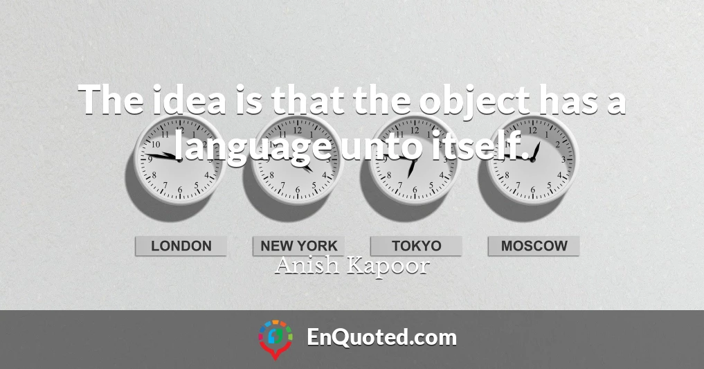 The idea is that the object has a language unto itself.