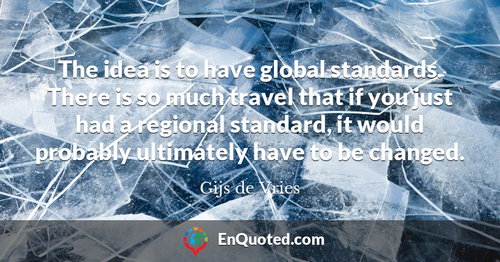 The idea is to have global standards. There is so much travel that if you just had a regional standard, it would probably ultimately have to be changed.