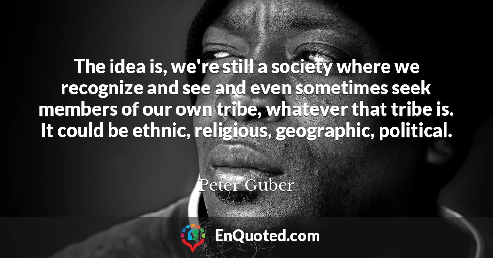 The idea is, we're still a society where we recognize and see and even sometimes seek members of our own tribe, whatever that tribe is. It could be ethnic, religious, geographic, political.