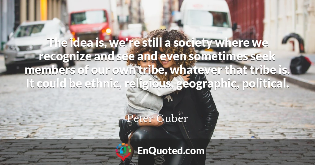 The idea is, we're still a society where we recognize and see and even sometimes seek members of our own tribe, whatever that tribe is. It could be ethnic, religious, geographic, political.