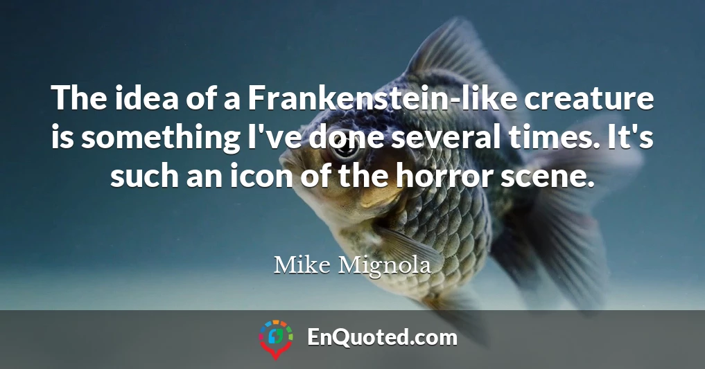 The idea of a Frankenstein-like creature is something I've done several times. It's such an icon of the horror scene.