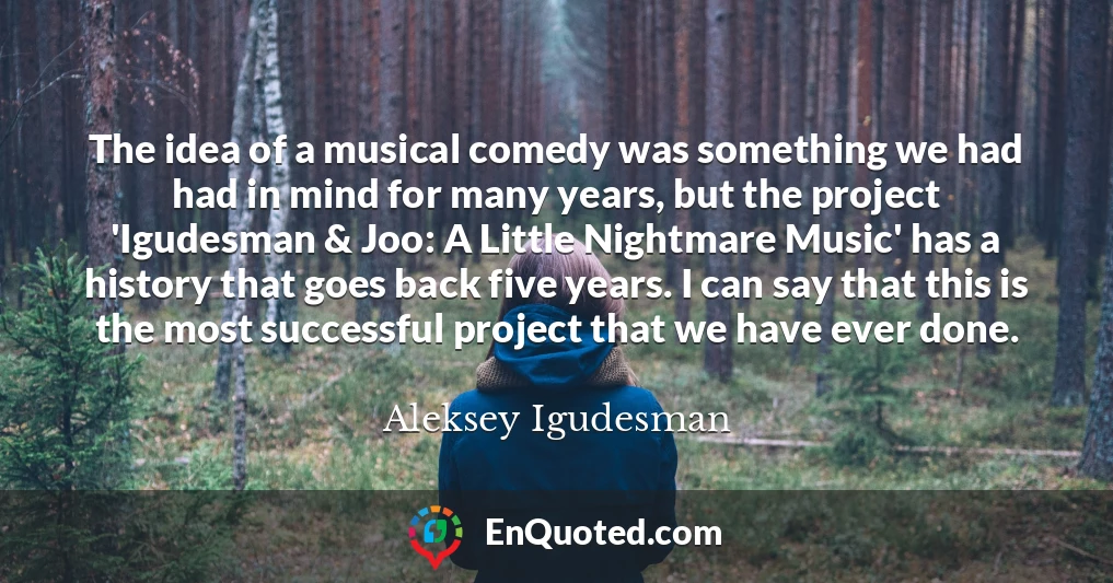 The idea of a musical comedy was something we had had in mind for many years, but the project 'Igudesman & Joo: A Little Nightmare Music' has a history that goes back five years. I can say that this is the most successful project that we have ever done.