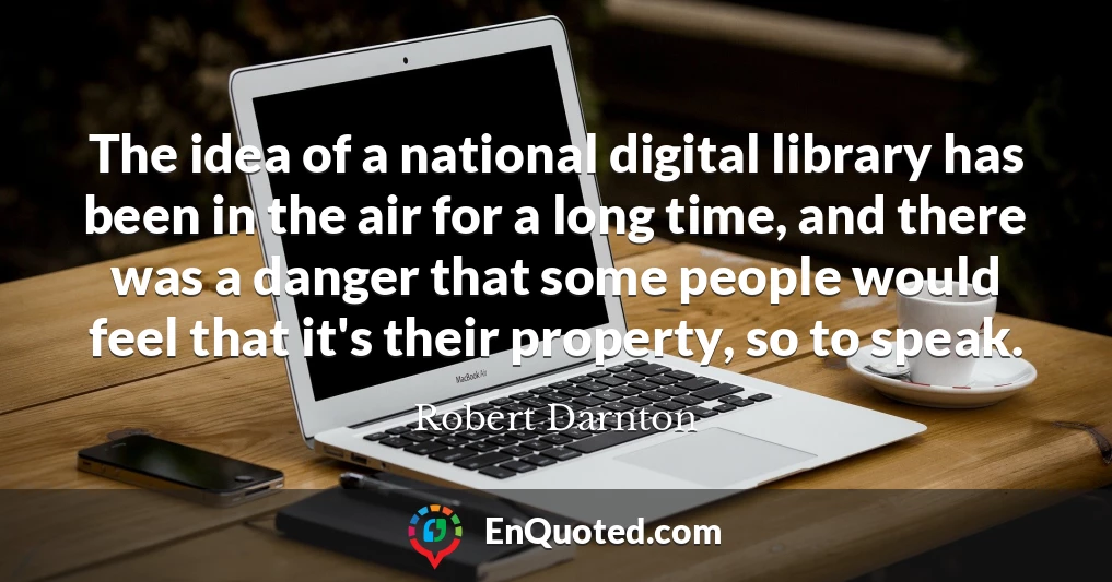 The idea of a national digital library has been in the air for a long time, and there was a danger that some people would feel that it's their property, so to speak.