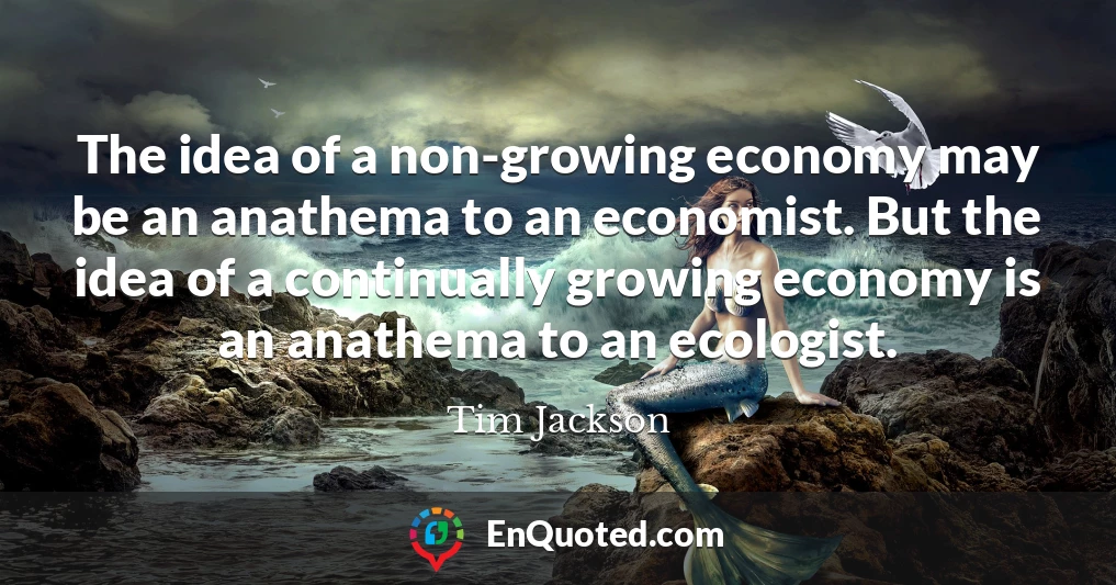The idea of a non-growing economy may be an anathema to an economist. But the idea of a continually growing economy is an anathema to an ecologist.