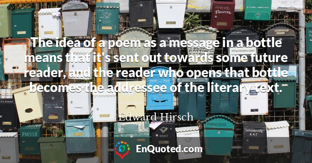 The idea of a poem as a message in a bottle means that it's sent out towards some future reader, and the reader who opens that bottle becomes the addressee of the literary text.