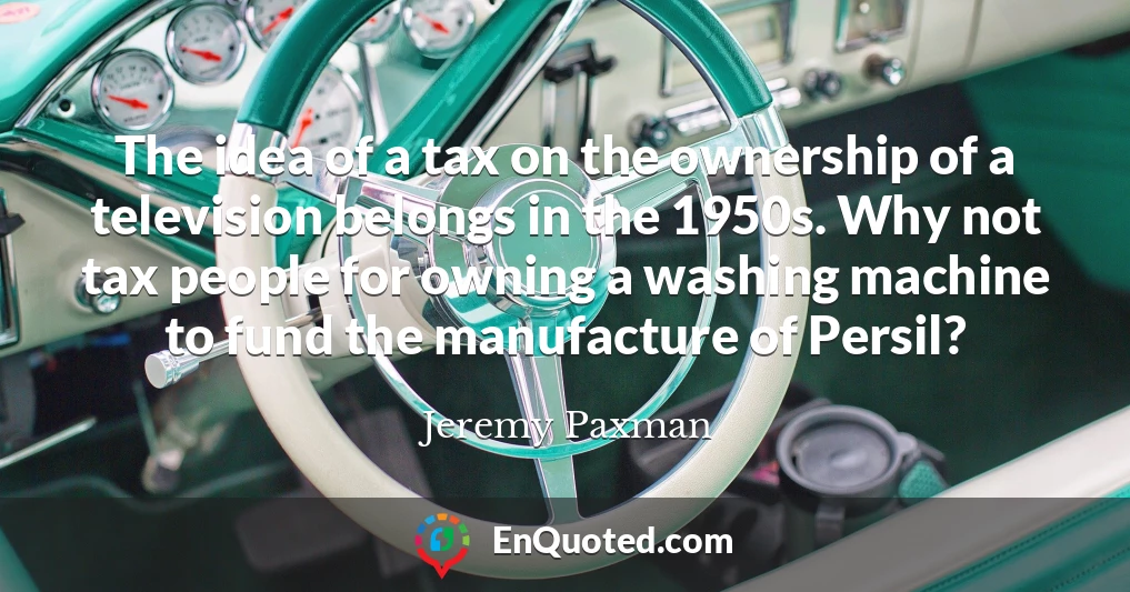 The idea of a tax on the ownership of a television belongs in the 1950s. Why not tax people for owning a washing machine to fund the manufacture of Persil?