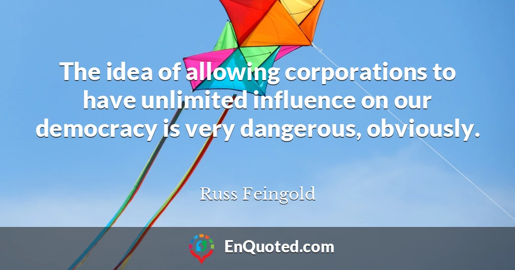 The idea of allowing corporations to have unlimited influence on our democracy is very dangerous, obviously.