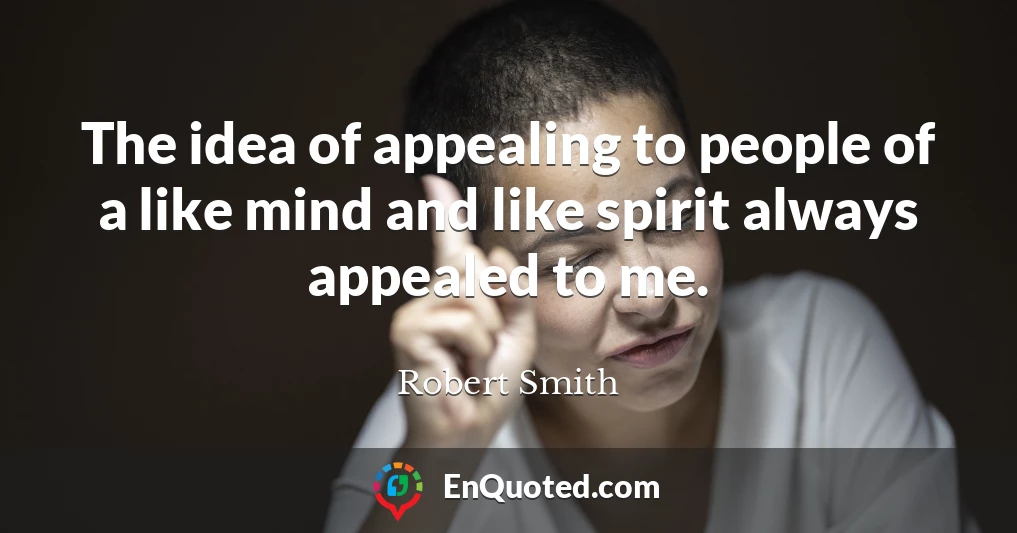 The idea of appealing to people of a like mind and like spirit always appealed to me.