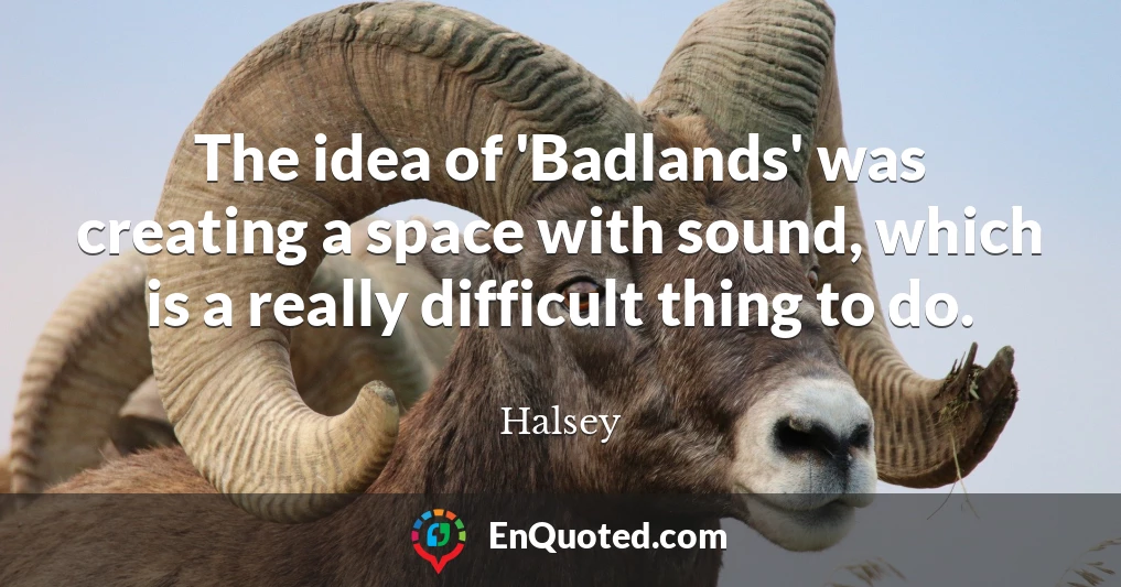 The idea of 'Badlands' was creating a space with sound, which is a really difficult thing to do.