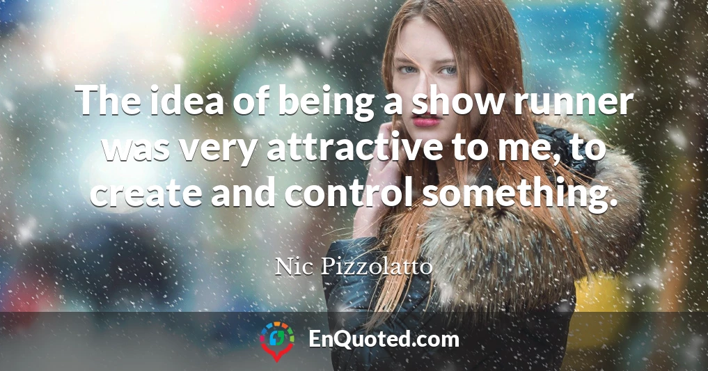 The idea of being a show runner was very attractive to me, to create and control something.