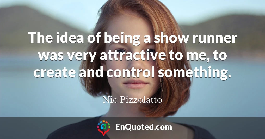 The idea of being a show runner was very attractive to me, to create and control something.