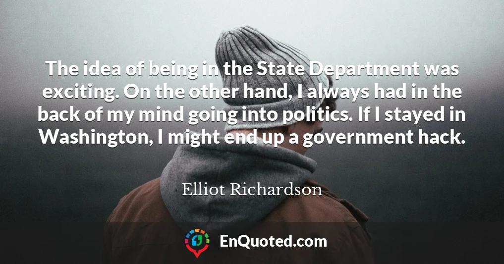 The idea of being in the State Department was exciting. On the other hand, I always had in the back of my mind going into politics. If I stayed in Washington, I might end up a government hack.
