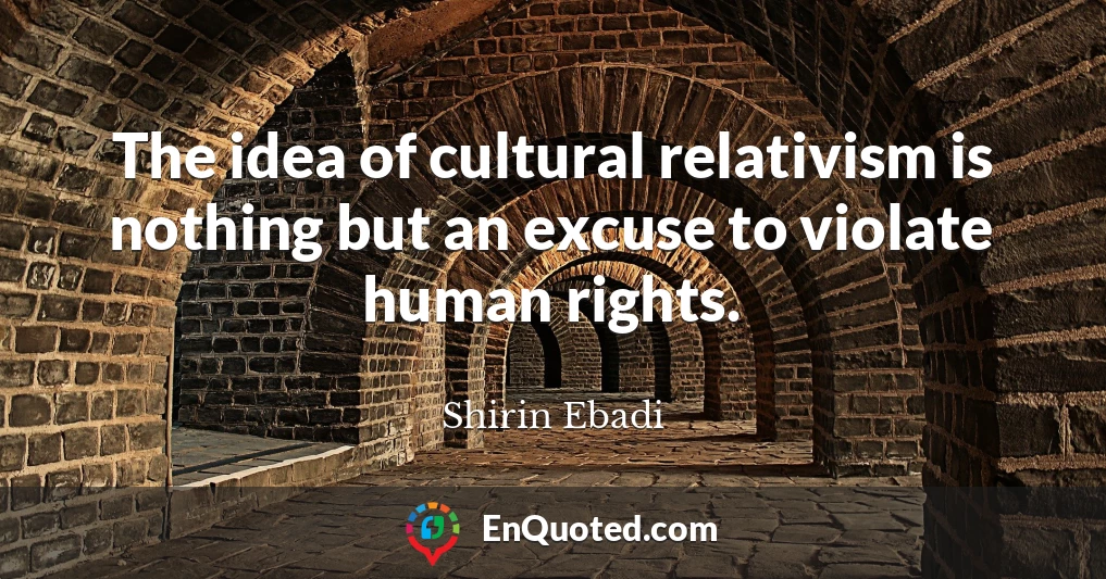 The idea of cultural relativism is nothing but an excuse to violate human rights.