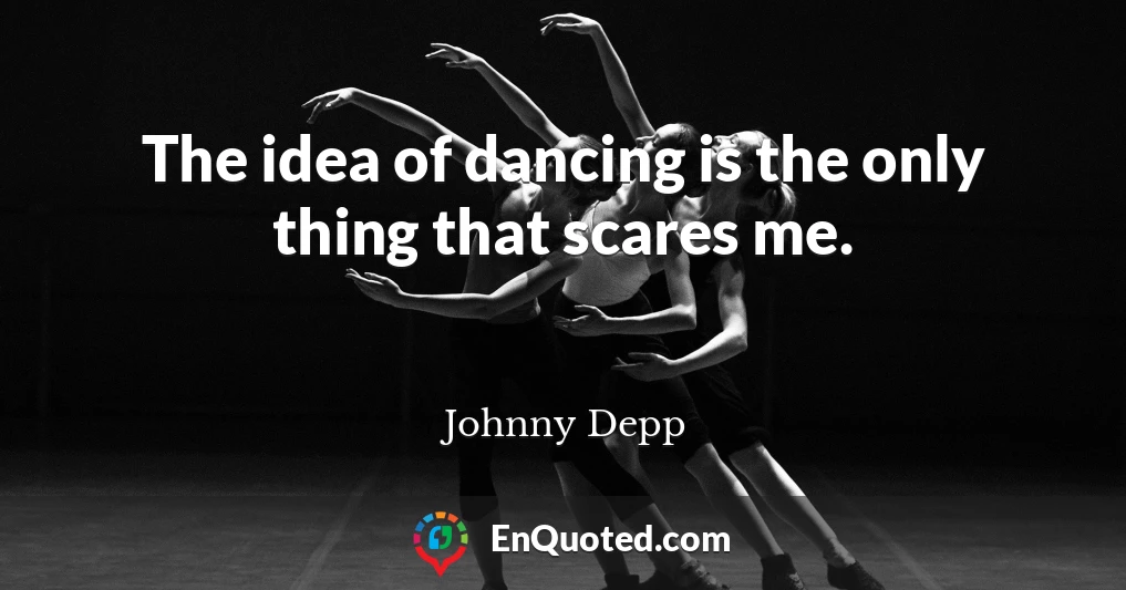 The idea of dancing is the only thing that scares me.
