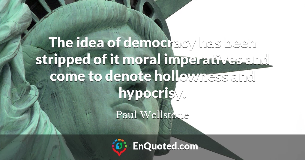 The idea of democracy has been stripped of it moral imperatives and come to denote hollowness and hypocrisy.