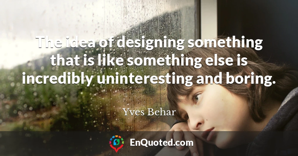 The idea of designing something that is like something else is incredibly uninteresting and boring.