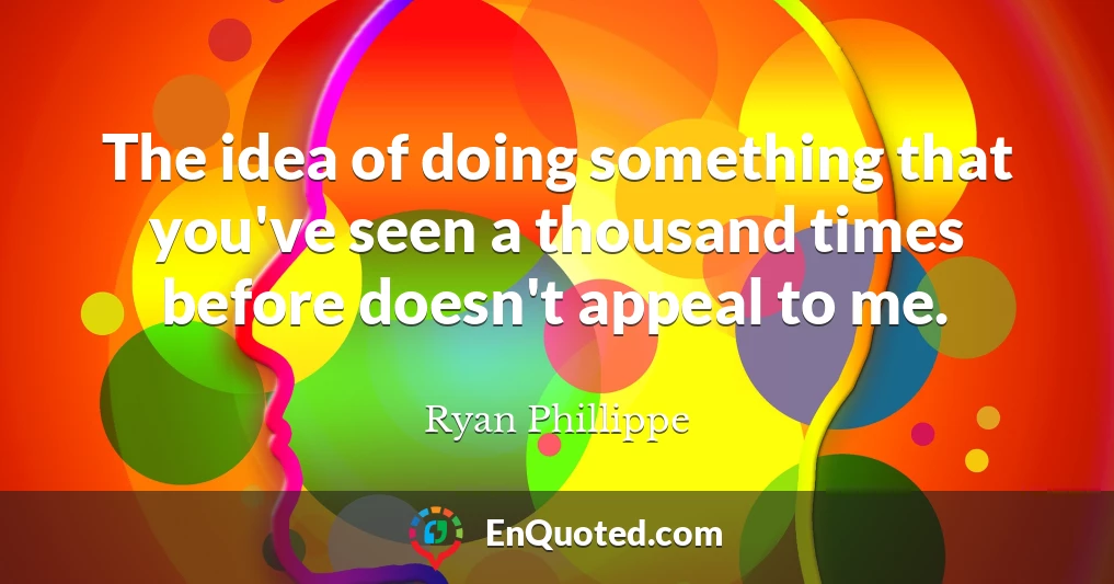 The idea of doing something that you've seen a thousand times before doesn't appeal to me.